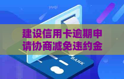 建设信用卡逾期申请协商减免违约金流程及取消方法