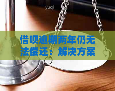 借呗逾期两年仍无法偿还：解决方案与建议