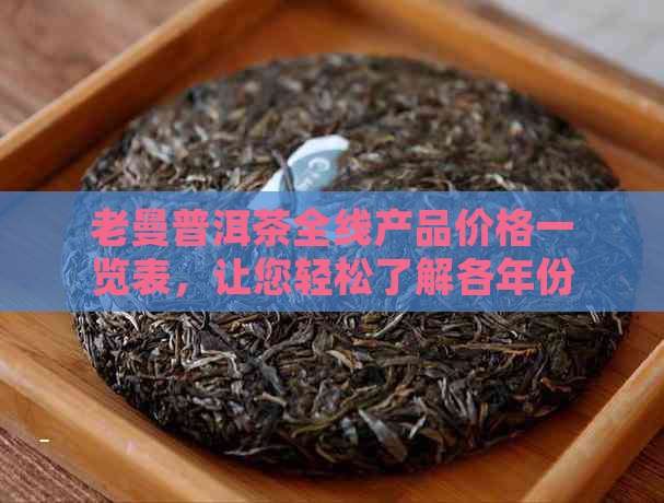 老曼普洱茶全线产品价格一览表，让您轻松了解各年份、等级、规格的价格信息