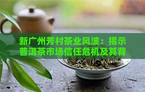 新广州芳村茶业风波：揭示普洱茶市场信任危机及其背后的故事