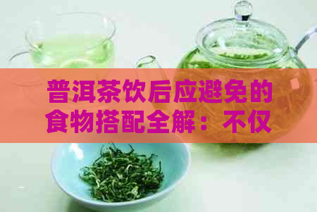 普洱茶饮后应避免的食物搭配全解：不仅影响消化还影响健！