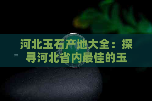 河北玉石产地大全：探寻河北省内更佳的玉石开采地及著名玉石品种