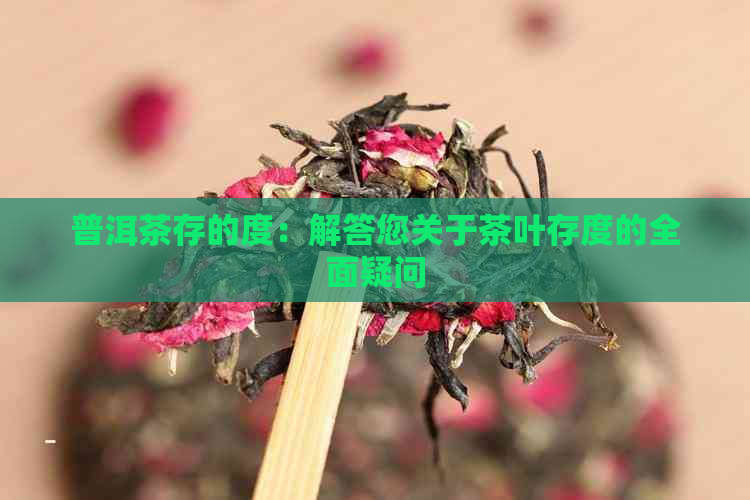 普洱茶存的度：解答您关于茶叶存度的全面疑问