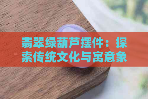 翡翠绿葫芦摆件：探索传统文化与寓意象征的奥秘