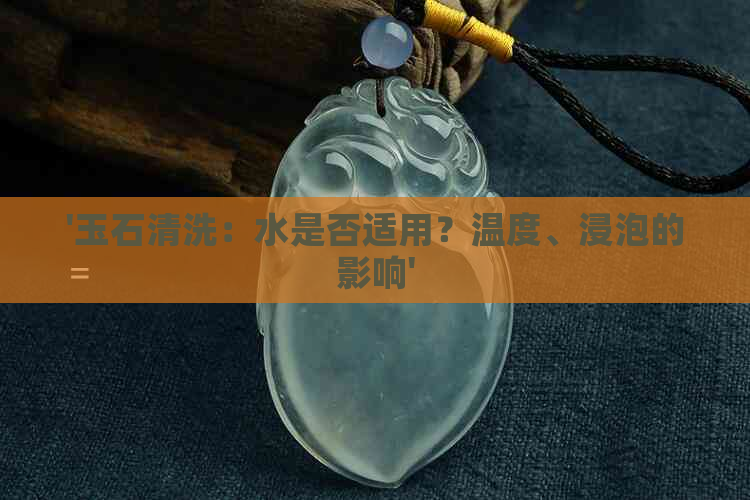 '玉石清洗：水是否适用？温度、浸泡的影响'