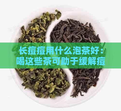 长痘痘用什么泡茶好：喝这些茶可助于缓解痘痘问题，提高肌肤健。