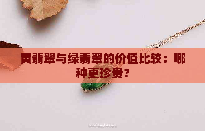 黄翡翠与绿翡翠的价值比较：哪种更珍贵？