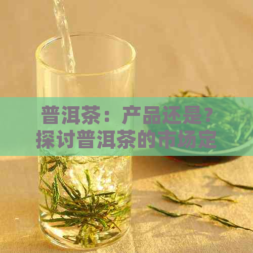 普洱茶：产品还是？探讨普洱茶的市场定位与消费者认知