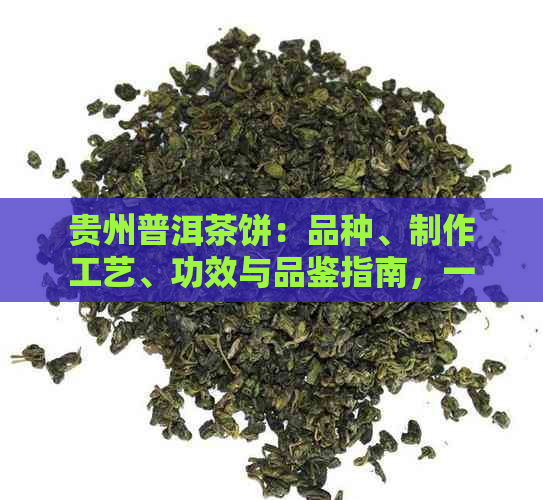 贵州普洱茶饼：品种、制作工艺、功效与品鉴指南，一文全面了解