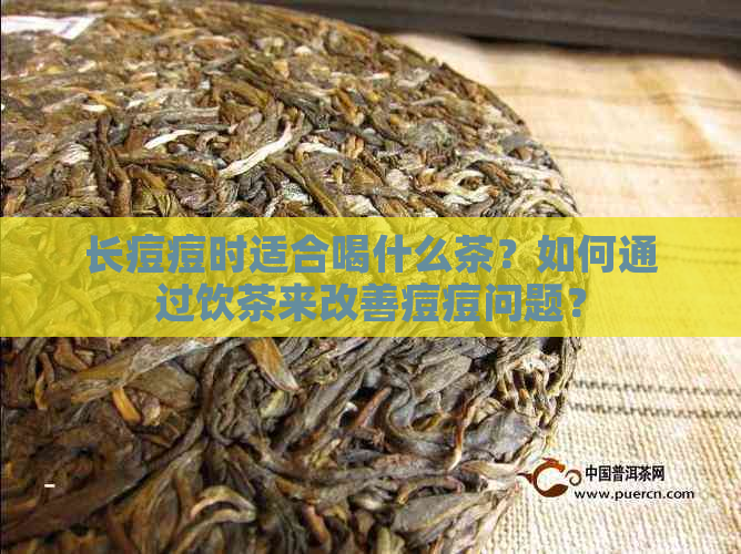 长痘痘时适合喝什么茶？如何通过饮茶来改善痘痘问题？