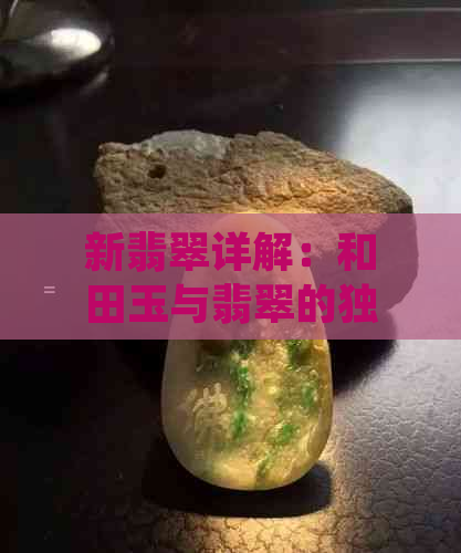 新翡翠详解：和田玉与翡翠的独特之处，你真的了解吗？