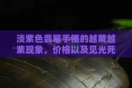 淡紫色翡翠手镯的越戴越紫现象，价格以及见光死问题解析