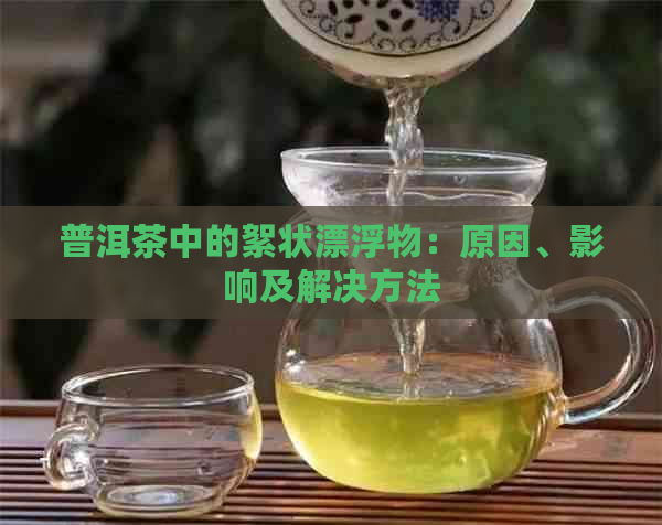 普洱茶中的絮状漂浮物：原因、影响及解决方法