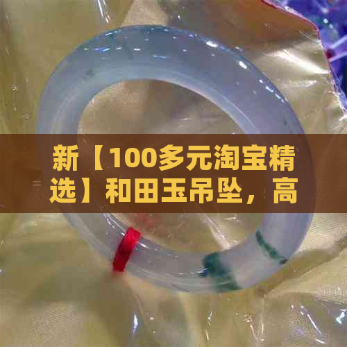 新【100多元淘宝精选】和田玉吊坠，高品质与实惠的完美结合！