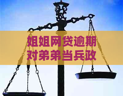 姐姐网贷逾期对弟弟当兵政审的影响及解决办法