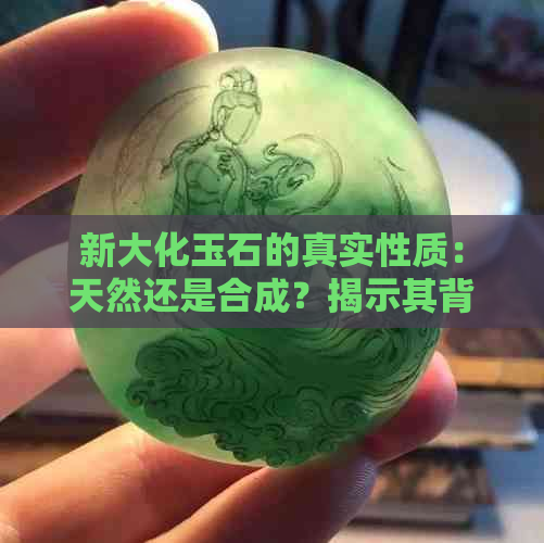 新大化玉石的真实性质：天然还是合成？揭示其背后的科学真相