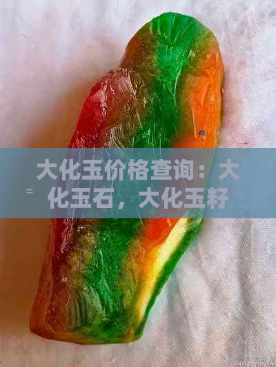 大化玉价格查询：大化玉石，大化玉籽料，大化玉成分解析与价值评估