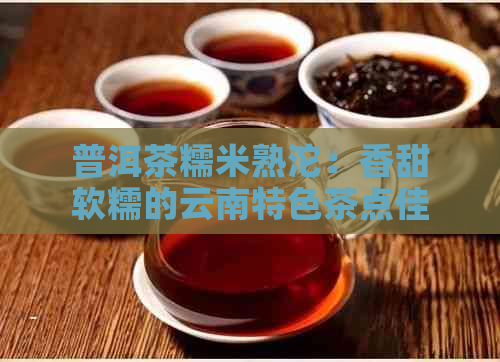 普洱茶糯米熟沱：香甜软糯的云南特色茶点佳品