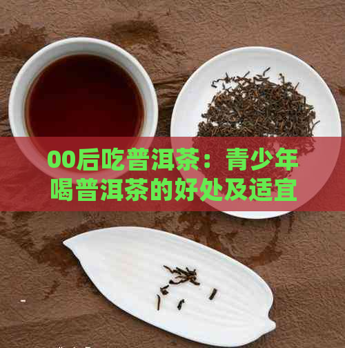 00后吃普洱茶：青少年喝普洱茶的好处及适宜性