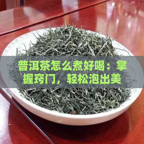 普洱茶怎么煮好喝：掌握窍门，轻松泡出美味！