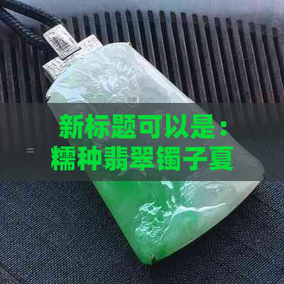 新标题可以是：糯种翡翠镯子夏天如何防暑降温？