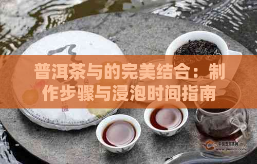 普洱茶与的完美结合：制作步骤与浸泡时间指南