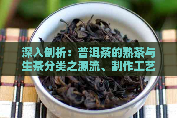 深入剖析：普洱茶的熟茶与生茶分类之源流、制作工艺以及品鉴要点