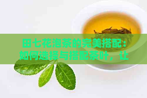 田七花泡茶的完美搭配：如何选择与搭配茶叶，让饮茶更加美味与健