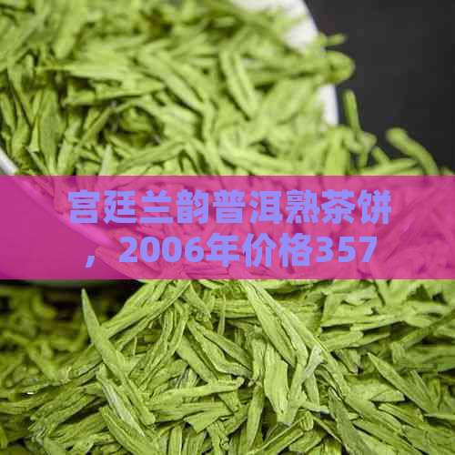 宫廷兰韵普洱熟茶饼，2006年价格357克，多少钱一盒？宫廷普洱茶怎么样？