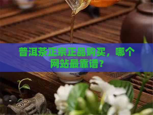 普洱茶正宗正品购买，哪个网站最靠谱？