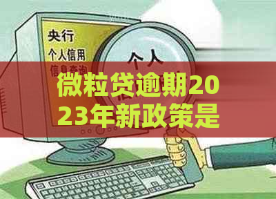 微粒贷逾期2023年新政策是什么？会有什么后果？