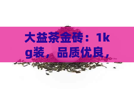 大益茶金砖：1kg装，品质优良，值得收藏，市场价约为XXX元。