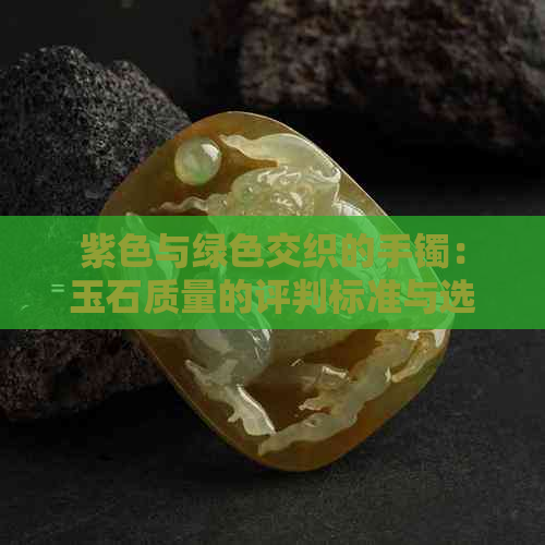 紫色与绿色交织的手镯：玉石质量的评判标准与选择建议