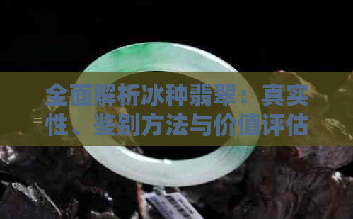 全面解析冰种翡翠：真实性、鉴别方法与价值评估，让你了解真正的冰种翡翠