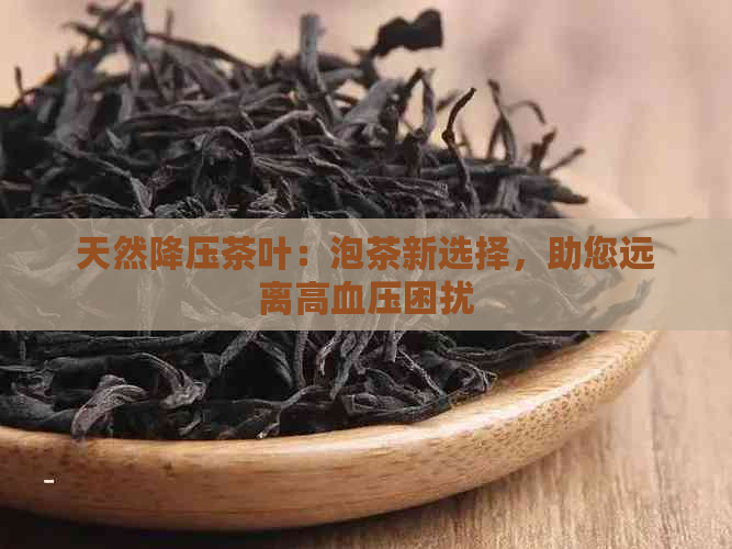 天然降压茶叶：泡茶新选择，助您远离高血压困扰