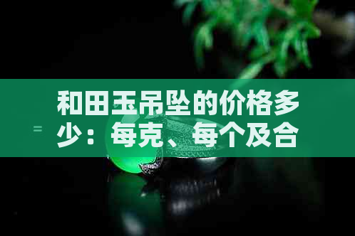 和田玉吊坠的价格多少：每克、每个及合适价格比较