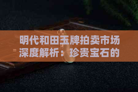 明代和田玉牌拍卖市场深度解析：珍贵宝石的独特价值与影响因素