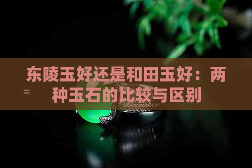 东陵玉好还是和田玉好：两种玉石的比较与区别