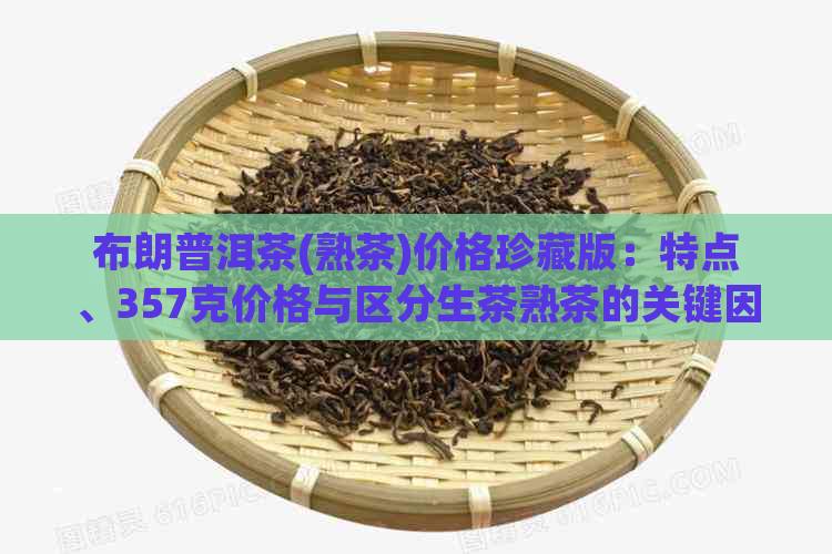 布朗普洱茶(熟茶)价格珍藏版：特点、357克价格与区分生茶熟茶的关键因素