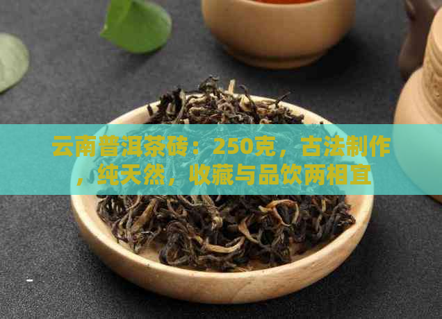 云南普洱茶砖：250克，古法制作，纯天然，收藏与品饮两相宜