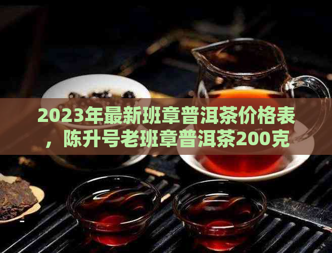 2023年最新班章普洱茶价格表，陈升号老班章普洱茶200克价格，是否昂贵？