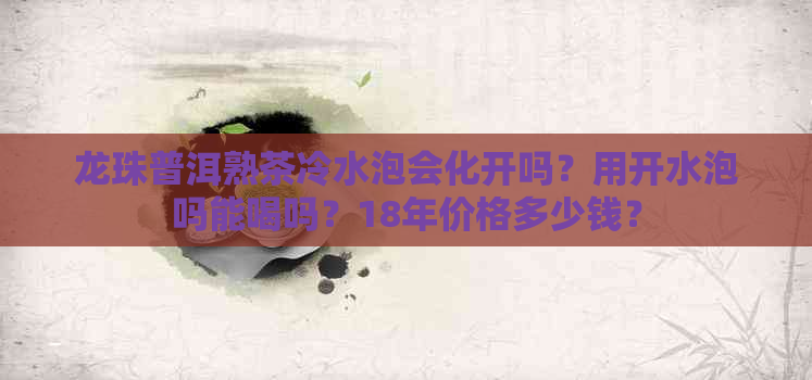 龙珠普洱熟茶冷水泡会化开吗？用开水泡吗能喝吗？18年价格多少钱？