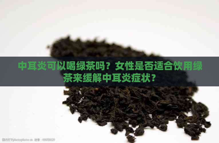 中耳炎可以喝绿茶吗？女性是否适合饮用绿茶来缓解中耳炎症状？