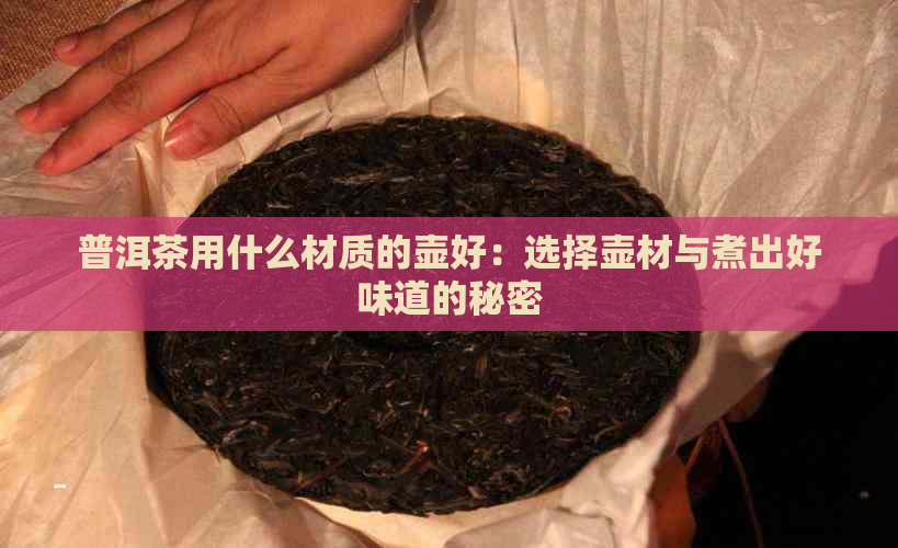 普洱茶用什么材质的壶好：选择壶材与煮出好味道的秘密