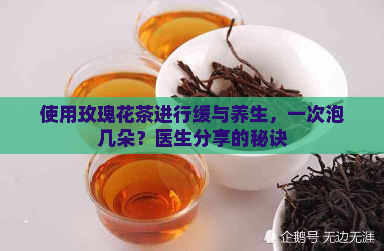 使用玫瑰花茶进行缓与养生，一次泡几朵？医生分享的秘诀