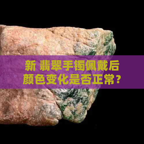 新 翡翠手镯佩戴后颜色变化是否正常？如何正确保养以保持其鲜艳度？