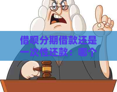 借呗分期借款还是一次性还款：哪个更划算？