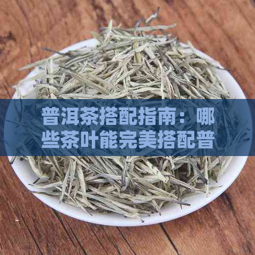 普洱茶搭配指南：哪些茶叶能完美搭配普洱茶，让你品尽各种风味？