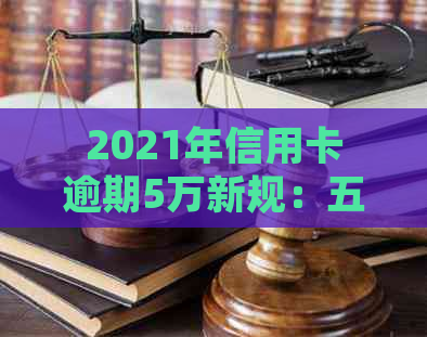 2021年信用卡逾期5万新规：五万逾期一年滚动利率、利息与刑责解析