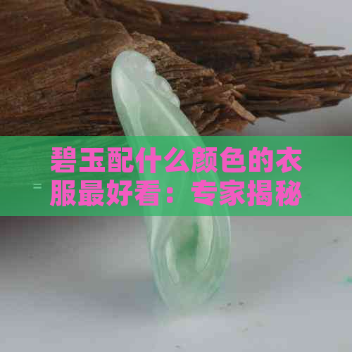 碧玉配什么颜色的衣服更好看：专家揭秘更佳搭配方案